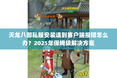 天龙八部私服安装遇到客户端报错怎么办？2025年保姆级解决方案