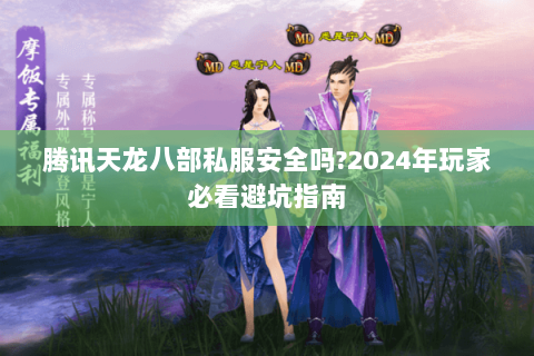 腾讯天龙八部私服安全吗?2024年玩家必看避坑指南