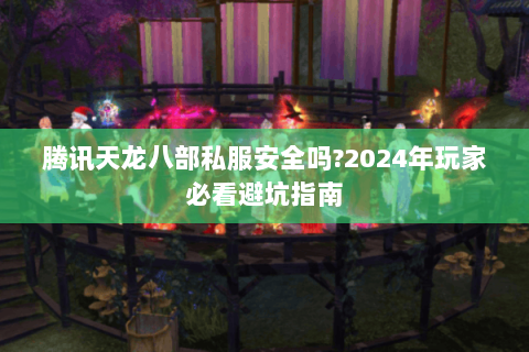 腾讯天龙八部私服安全吗?2024年玩家必看避坑指南