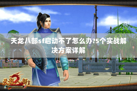 天龙八部sf启动不了怎么办?5个实战解决方案详解