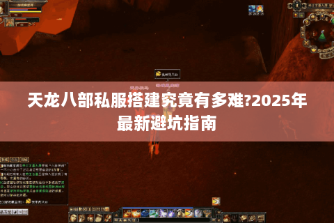 天龙八部私服搭建究竟有多难?2025年最新避坑指南