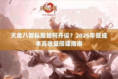 天龙八部私服如何开设？2025年低成本高收益搭建指南