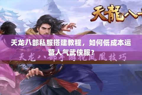 天龙八部私服搭建教程，如何低成本运营人气武侠服？