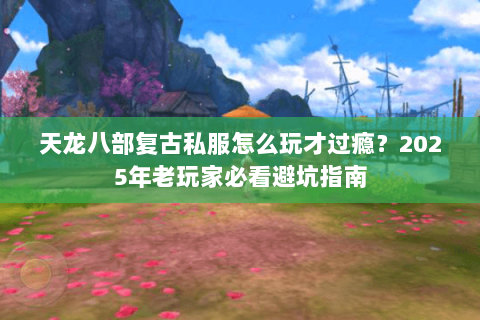 天龙八部复古私服怎么玩才过瘾？2025年老玩家必看避坑指南