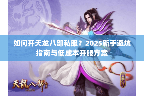 如何开天龙八部私服？2025新手避坑指南与低成本开服方案