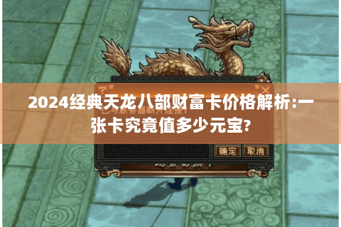 2024经典天龙八部财富卡价格解析:一张卡究竟值多少元宝?