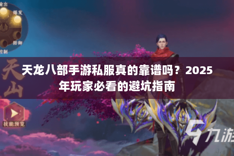 天龙八部手游私服真的靠谱吗?2025年玩家必看的避坑指南 天龙八部手游私服真的靠谱吗?2025年玩家必看的避坑指南