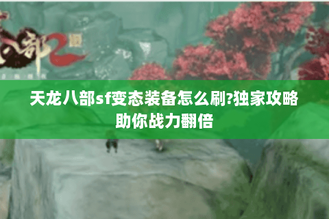 天龙八部sf变态装备怎么刷?独家攻略助你战力翻倍 天龙八部sf变态装备怎么刷?独家攻略助你战力翻倍