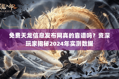 免费天龙信息发布网真的靠谱吗？资深玩家揭秘2024年实测数据