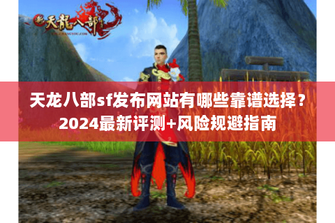 天龙八部sf发布网站有哪些靠谱选择？2024最新评测+风险规避指南