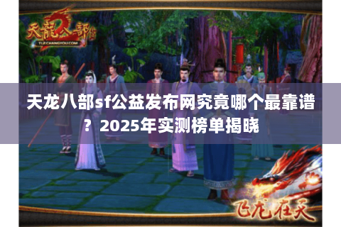 天龙八部sf公益发布网究竟哪个最靠谱?2025年实测榜单揭晓 天龙八部sf公益发布网究竟哪个最靠谱?2025年实测榜单揭晓