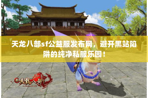天龙八部sf公益服发布网，避开黑站陷阱的纯净私服乐园！