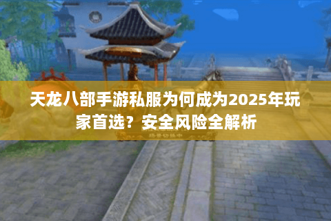 天龙八部手游私服为何成为2025年玩家首选？安全风险全解析