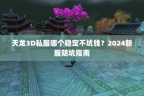 天龙3D私服哪个稳定不坑钱？2024新服防坑指南