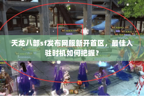 天龙八部sf发布网服新开首区，最佳入驻时机如何把握？