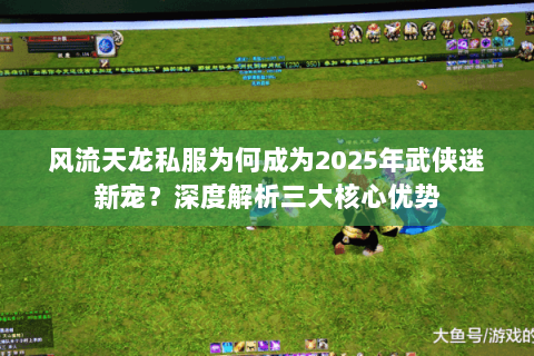 风流天龙私服为何成为2025年武侠迷新宠？深度解析三大核心优势