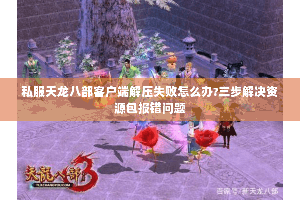 私服天龙八部客户端解压失败怎么办?三步解决资源包报错问题 私服天龙八部客户端解压失败怎么办?三步解决资源包报错问题
