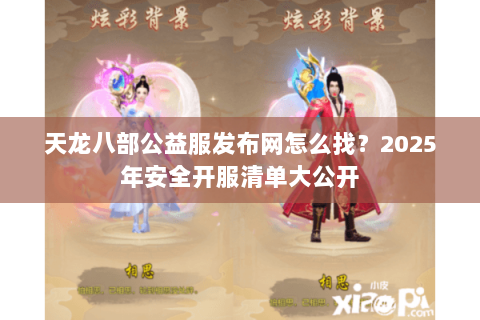 天龙八部公益服发布网怎么找？2025年安全开服清单大公开