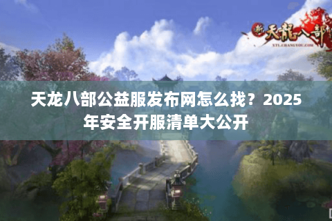 天龙八部公益服发布网怎么找？2025年安全开服清单大公开