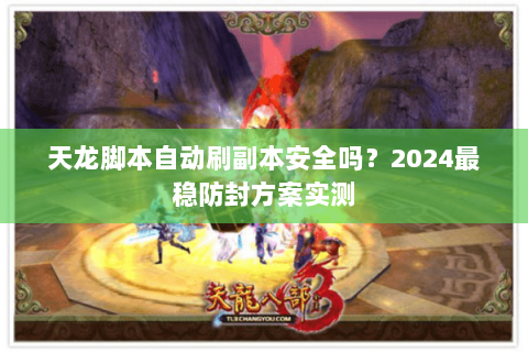 天龙脚本自动刷副本安全吗？2024最稳防封方案实测
