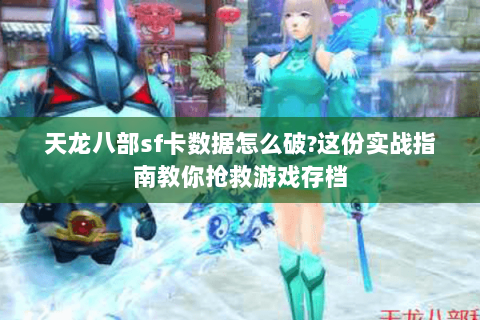 天龙八部sf卡数据怎么破?这份实战指南教你抢救游戏存档