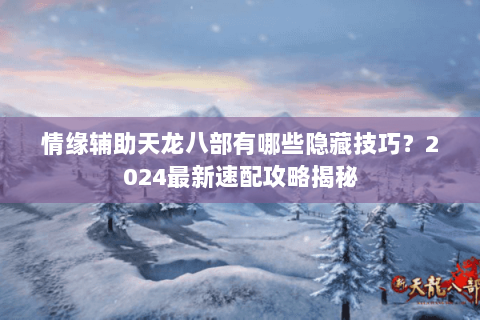 情缘辅助天龙八部有哪些隐藏技巧？2024最新速配攻略揭秘