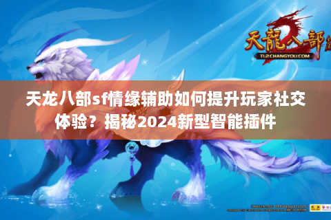 天龙八部sf情缘辅助如何提升玩家社交体验？揭秘2024新型智能插件