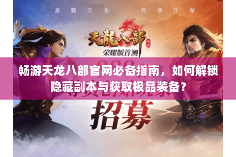 畅游天龙八部官网必备指南，如何解锁隐藏副本与获取极品装备？