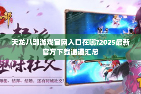 天龙八部游戏官网入口在哪?2025最新官方下载通道汇总