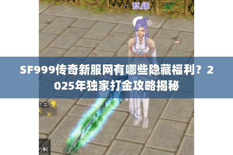 SF999传奇新服网有哪些隐藏福利?2025年独家打金攻略揭秘 SF999传奇新服网有哪些隐藏福利?2025年独家打金攻略揭秘