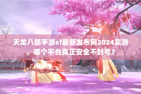 天龙八部手游sf最新发布网2024实测,哪个平台真正安全不封号? 天龙八部手游sf最新发布网2024实测,哪个平台真正安全不封号?