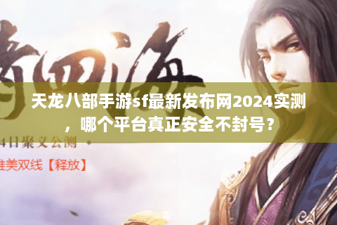 天龙八部手游sf最新发布网2024实测,哪个平台真正安全不封号? 天龙八部手游sf最新发布网2024实测,哪个平台真正安全不封号?