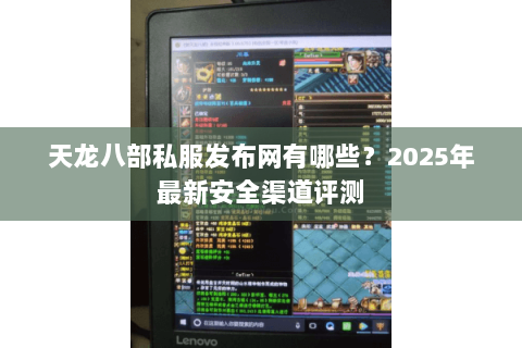 天龙八部私服发布网有哪些？2025年最新安全渠道评测