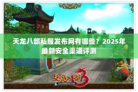 天龙八部私服发布网有哪些？2025年最新安全渠道评测