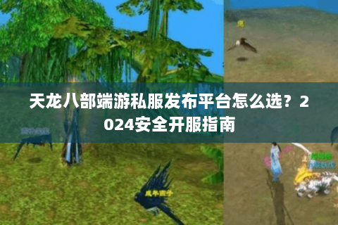 天龙八部端游私服发布平台怎么选？2024安全开服指南