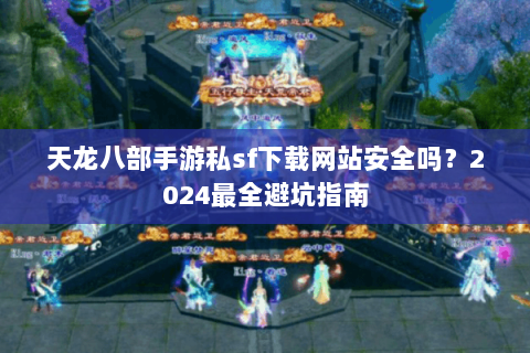 天龙八部手游私sf下载网站安全吗?2024最全避坑指南 天龙八部手游私sf下载网站安全吗?2024最全避坑指南