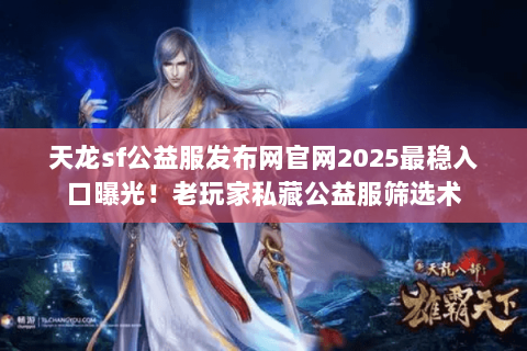 天龙sf公益服发布网官网2025最稳入口曝光!老玩家私藏公益服筛选术 天龙sf公益服发布网官网2025最稳入口曝光!老玩家私藏公益服筛选术
