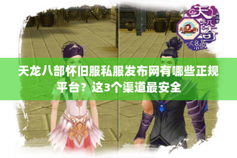 天龙八部怀旧服私服发布网有哪些正规平台？这3个渠道最安全