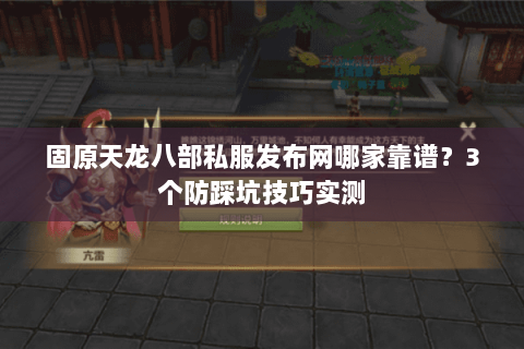 固原天龙八部私服发布网哪家靠谱？3个防踩坑技巧实测