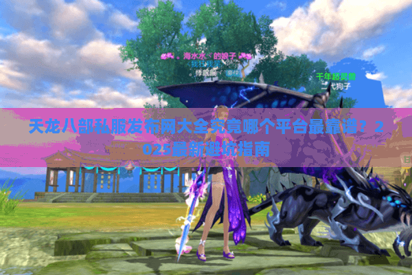 天龙八部私服发布网大全究竟哪个平台最靠谱?2025最新避坑指南 天龙八部私服发布网大全究竟哪个平台最靠谱?2025最新避坑指南