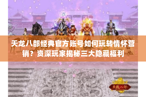天龙八部经典官方账号如何玩转情怀营销？资深玩家揭秘三大隐藏福利
