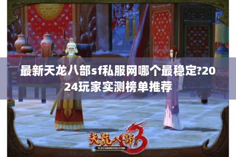 最新天龙八部sf私服网哪个最稳定?2024玩家实测榜单推荐