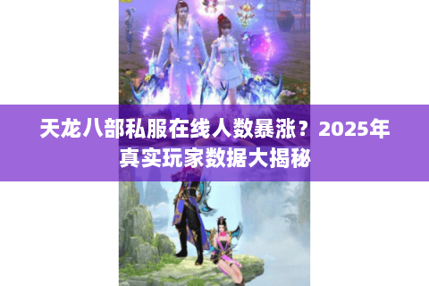 天龙八部私服在线人数暴涨？2025年真实玩家数据大揭秘