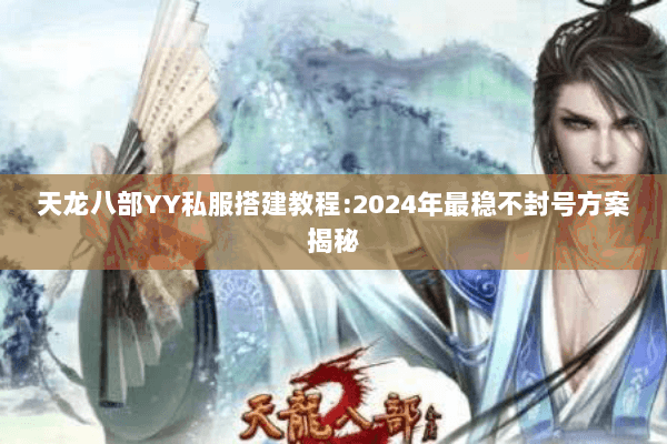 天龙八部YY私服搭建教程:2024年最稳不封号方案揭秘 天龙八部YY私服搭建教程:2024年最稳不封号方案揭秘