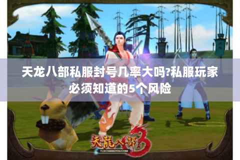 天龙八部私服封号几率大吗?私服玩家必须知道的5个风险