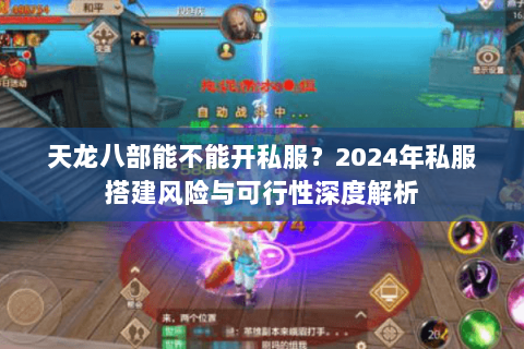 天龙八部能不能开私服?2024年私服搭建风险与可行性深度解析 天龙八部能不能开私服?2024年私服搭建风险与可行性深度解析