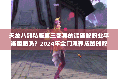 天龙八部私服第三部真的能破解职业平衡困局吗？2024年全门派养成策略解密