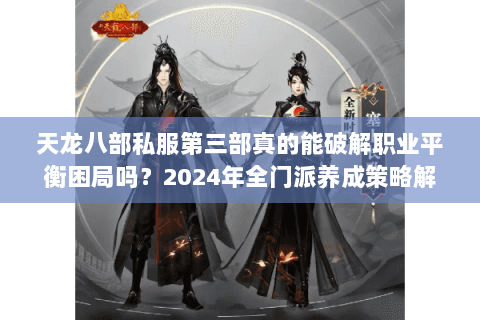 天龙八部私服第三部真的能破解职业平衡困局吗？2024年全门派养成策略解密