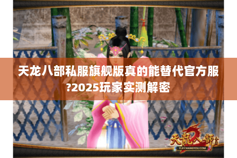 天龙八部私服旗舰版真的能替代官方服?2025玩家实测解密