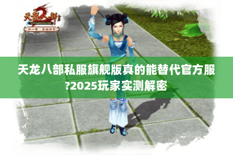 天龙八部私服旗舰版真的能替代官方服?2025玩家实测解密
